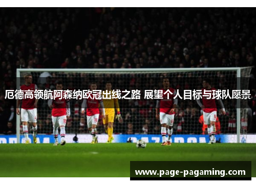 厄德高领航阿森纳欧冠出线之路 展望个人目标与球队愿景