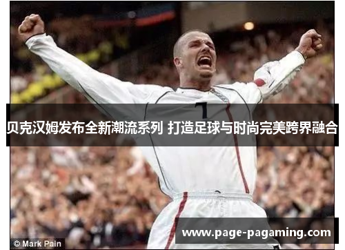 贝克汉姆发布全新潮流系列 打造足球与时尚完美跨界融合