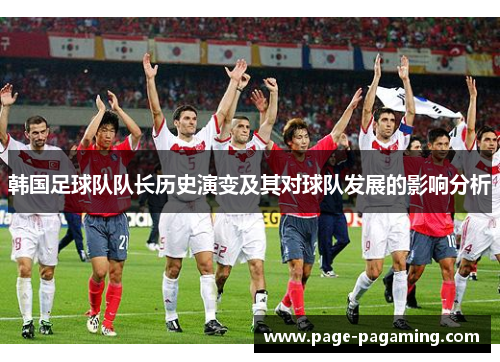 韩国足球队队长历史演变及其对球队发展的影响分析 韩国足球队队长历史演变及其对球队发展的影响分析