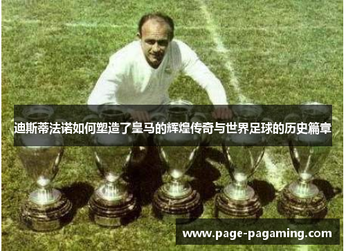 迪斯蒂法诺如何塑造了皇马的辉煌传奇与世界足球的历史篇章 迪斯蒂法诺如何塑造了皇马的辉煌传奇与世界足球的历史篇章