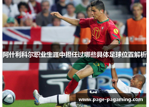 阿什利科尔职业生涯中担任过哪些具体足球位置解析 阿什利科尔职业生涯中担任过哪些具体足球位置解析