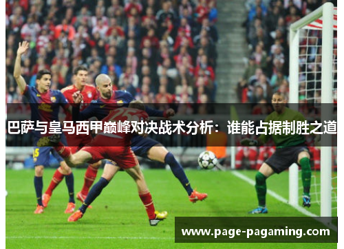 巴萨与皇马西甲巅峰对决战术分析：谁能占据制胜之道