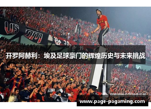 开罗阿赫利：埃及足球豪门的辉煌历史与未来挑战