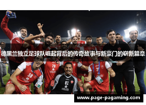 德黑兰独立足球队崛起背后的传奇故事与新豪门的崭新篇章