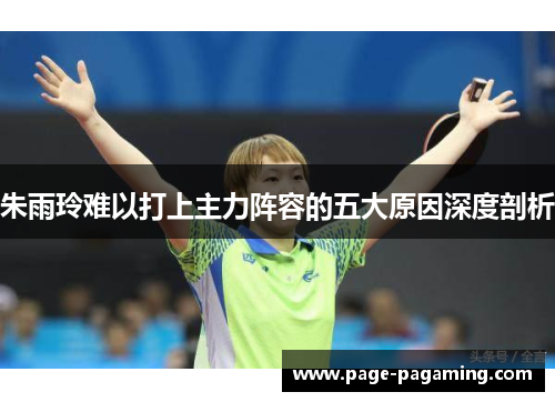 朱雨玲难以打上主力阵容的五大原因深度剖析 朱雨玲难以打上主力阵容的五大原因深度剖析