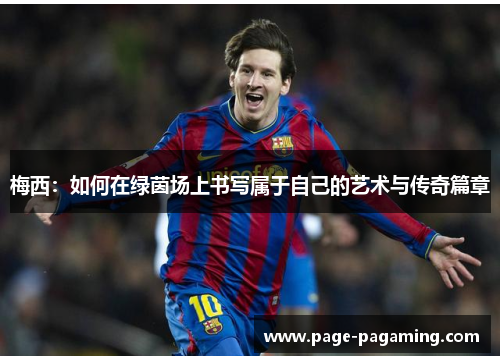 梅西:如何在绿茵场上书写属于自己的艺术与传奇篇章 梅西:如何在绿茵场上书写属于自己的艺术与传奇篇章