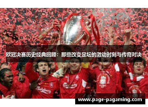 欧冠决赛历史经典回顾:那些改变足坛的激动时刻与传奇对决 欧冠决赛历史经典回顾:那些改变足坛的激动时刻与传奇对决