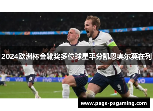2024欧洲杯金靴奖多位球星平分凯恩奥尔莫在列 2024欧洲杯金靴奖多位球星平分凯恩奥尔莫在列
