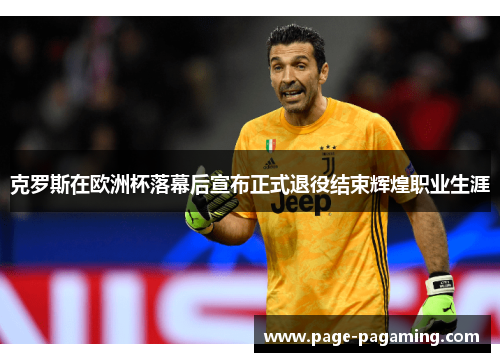 克罗斯在欧洲杯落幕后宣布正式退役结束辉煌职业生涯 克罗斯在欧洲杯落幕后宣布正式退役结束辉煌职业生涯