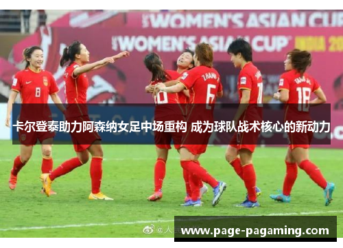 卡尔登泰助力阿森纳女足中场重构 成为球队战术核心的新动力