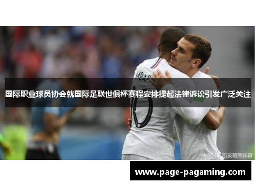 国际职业球员协会就国际足联世俱杯赛程安排提起法律诉讼引发广泛关注