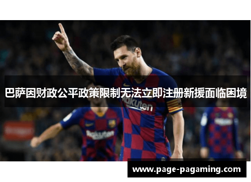 巴萨因财政公平政策限制无法立即注册新援面临困境 巴萨因财政公平政策限制无法立即注册新援面临困境