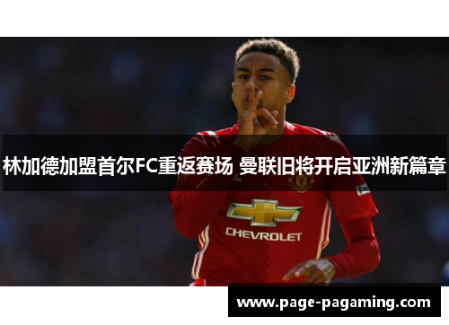 林加德加盟首尔FC重返赛场 曼联旧将开启亚洲新篇章