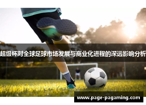 超级杯对全球足球市场发展与商业化进程的深远影响分析 超级杯对全球足球市场发展与商业化进程的深远影响分析