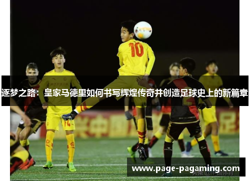 逐梦之路：皇家马德里如何书写辉煌传奇并创造足球史上的新篇章