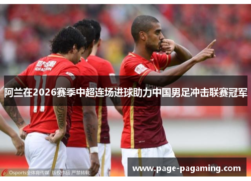 阿兰在2026赛季中超连场进球助力中国男足冲击联赛冠军