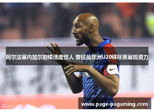 阿尔法塞内加尔前锋速度惊人 曾征战非洲U20锦标赛展现潜力