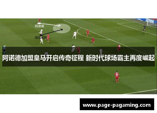 阿诺德加盟皇马开启传奇征程 新时代球场霸主再度崛起