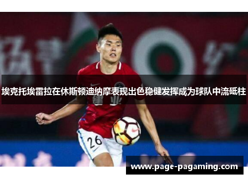 埃克托埃雷拉在休斯顿迪纳摩表现出色稳健发挥成为球队中流砥柱