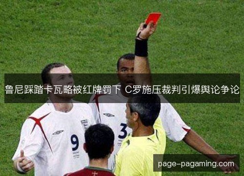 鲁尼踩踏卡瓦略被红牌罚下 C罗施压裁判引爆舆论争论