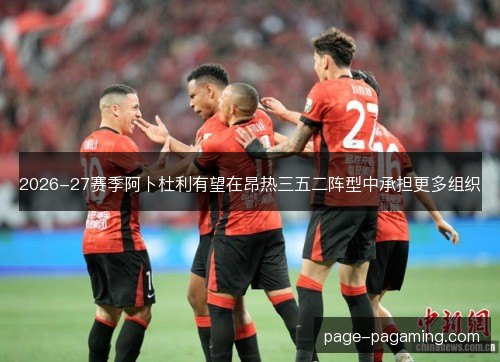 2026-27赛季阿卜杜利有望在昂热三五二阵型中承担更多组织 2026-27赛季阿卜杜利有望在昂热三五二阵型中承担更多组织